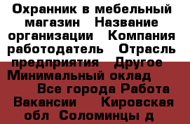 Охранник в мебельный магазин › Название организации ­ Компания-работодатель › Отрасль предприятия ­ Другое › Минимальный оклад ­ 50 000 - Все города Работа » Вакансии   . Кировская обл.,Соломинцы д.